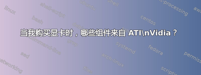 当我购买显卡时，哪些组件来自 ATI\nVidia？