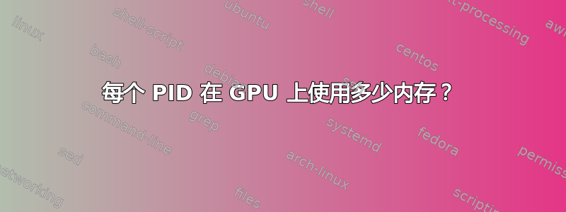 每个 PID 在 GPU 上使用多少内存？