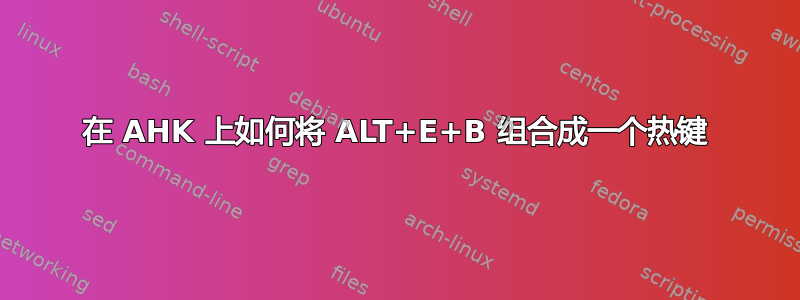 在 AHK 上如何将 ALT+E+B 组合成一个热键