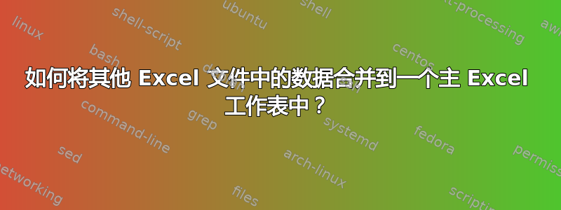 如何将其他 Excel 文件中的数据合并到一个主 Excel 工作表中？