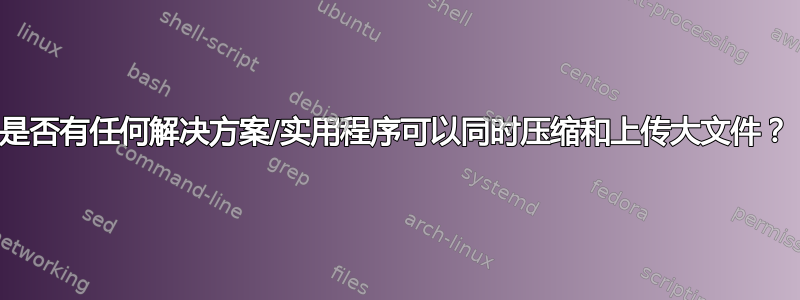 是否有任何解决方案/实用程序可以同时压缩和上传大文件？