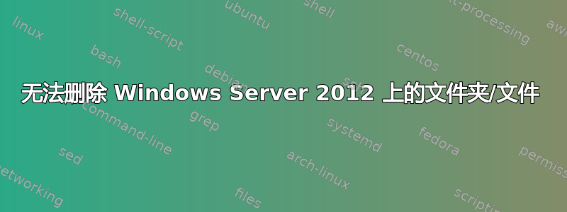 无法删除 Windows Server 2012 上的文件夹/文件