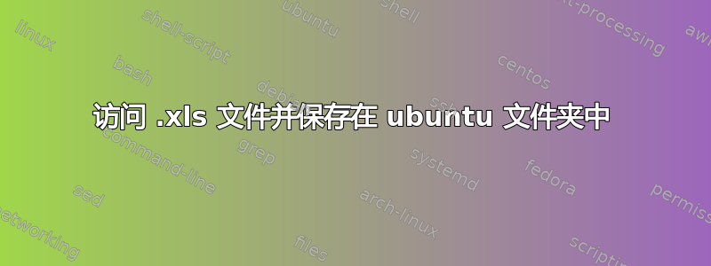 访问 .xls 文件并保存在 ubuntu 文件夹中