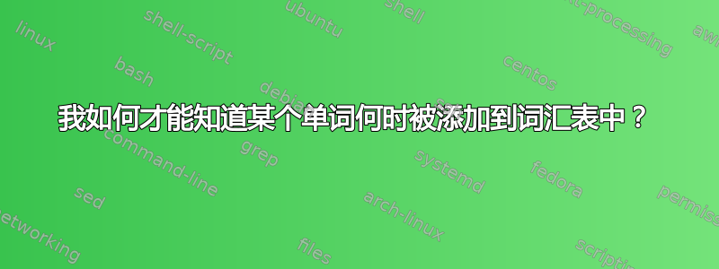 我如何才能知道某个单词何时被添加到词汇表中？