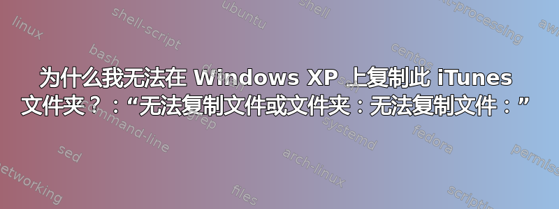 为什么我无法在 Windows XP 上复制此 iTunes 文件夹？：“无法复制文件或文件夹：无法复制文件：”