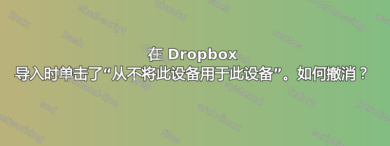 在 Dropbox 导入时单击了“从不将此设备用于此设备”。如何撤消？