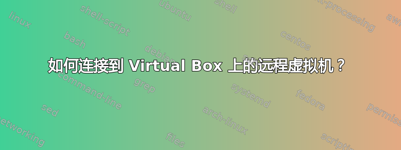 如何连接到 Virtual Box 上的远程虚拟机？