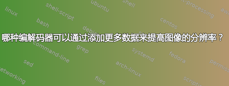 哪种编解码器可以通过添加更多数据来提高图像的分辨率？