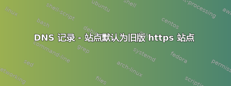 DNS 记录 - 站点默认为旧版 https 站点