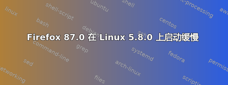 Firefox 87.0 在 Linux 5.8.0 上启动缓慢