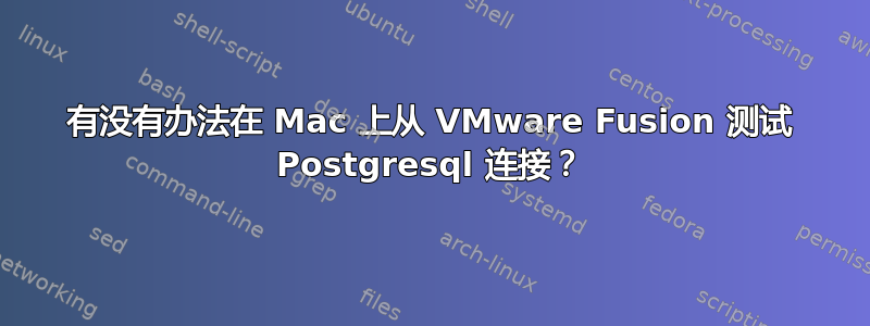 有没有办法在 Mac 上从 VMware Fusion 测试 Postgresql 连接？