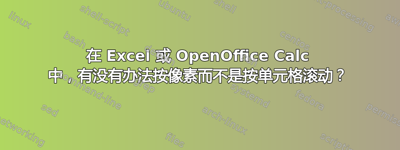 在 Excel 或 OpenOffice Calc 中，有没有办法按像素而不是按单元格滚动？