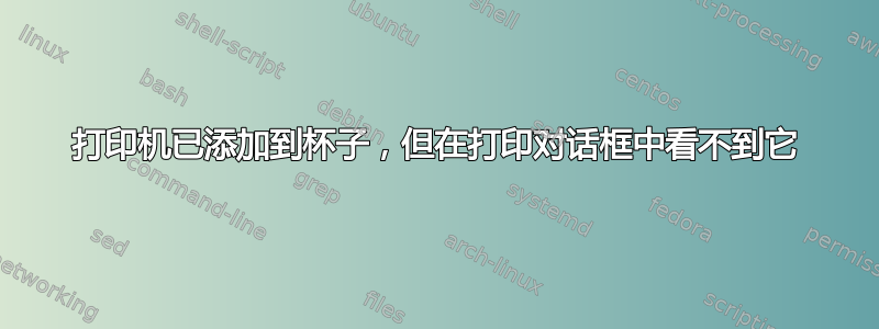 打印机已添加到杯子，但在打印对话框中看不到它