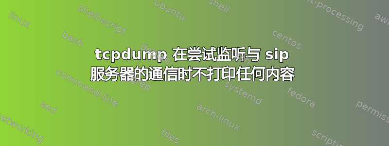 tcpdump 在尝试监听与 sip 服务器的通信时不打印任何内容