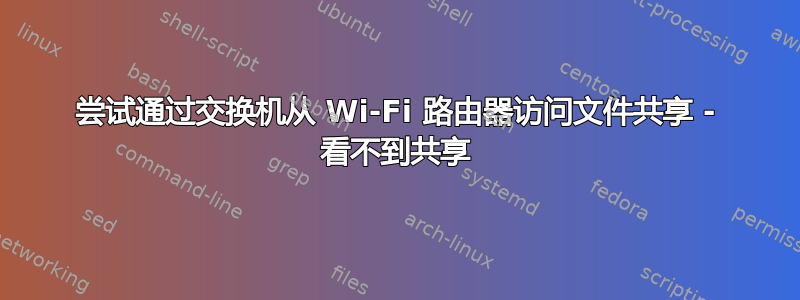 尝试通过交换机从 Wi-Fi 路由器访问文件共享 - 看不到共享