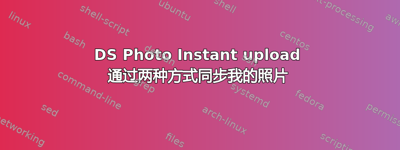 DS Photo Instant upload 通过两种方式同步我的照片