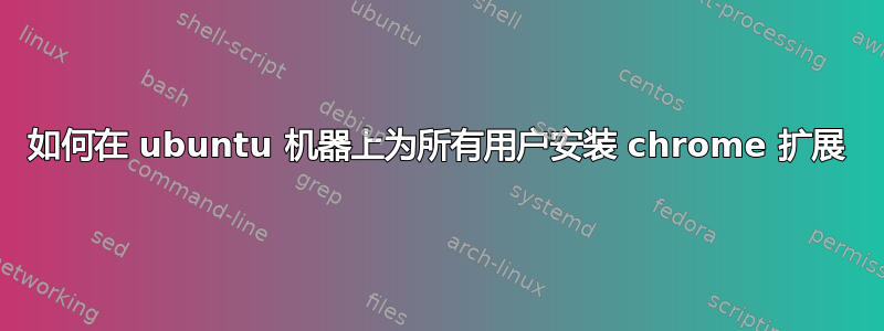 如何在 ubuntu 机器上为所有用户安装 chrome 扩展