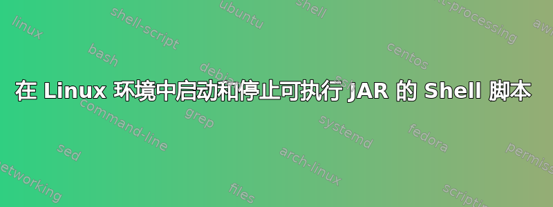 在 Linux 环境中启动和停止可执行 JAR 的 Shell 脚本