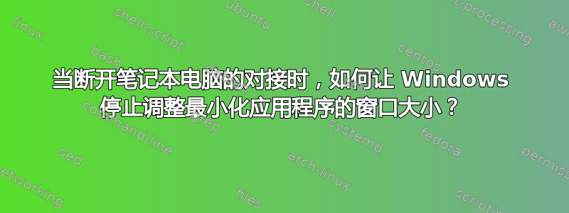 当断开笔记本电脑的对接时，如何让 Windows 停止调整最小化应用程序的窗口大小？