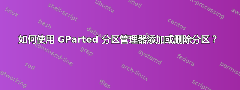 如何使用 GParted 分区管理器添加或删除分区？