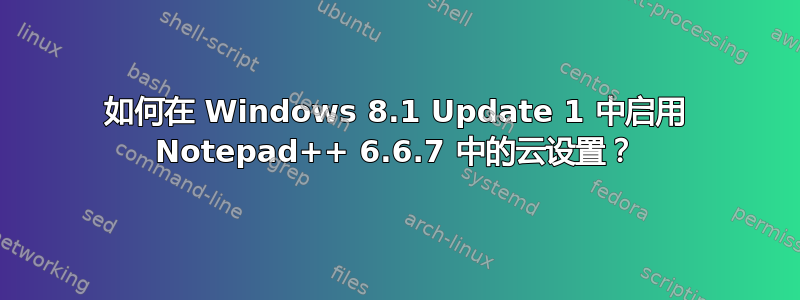 如何在 Windows 8.1 Update 1 中启用 Notepad++ 6.6.7 中的云设置？