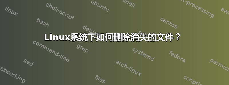 Linux系统下如何删除消失的文件？