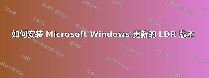 如何安装 Microsoft Windows 更新的 LDR 版本