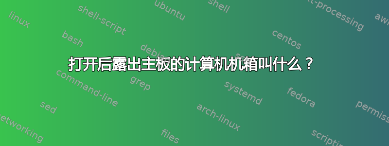 打开后露出主板的计算机机箱叫什么？