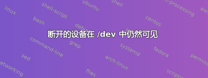 断开的设备在 /dev 中仍然可见