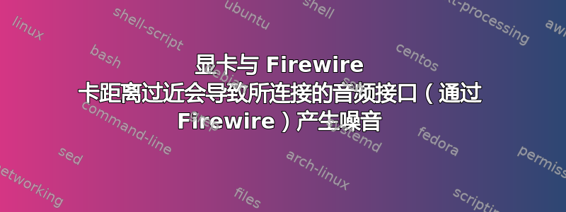 显卡与 Firewire 卡距离过近会导致所连接的音频接口（通过 Firewire）产生噪音