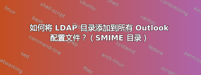 如何将 LDAP 目录添加到所有 Outlook 配置文件？（SMIME 目录）