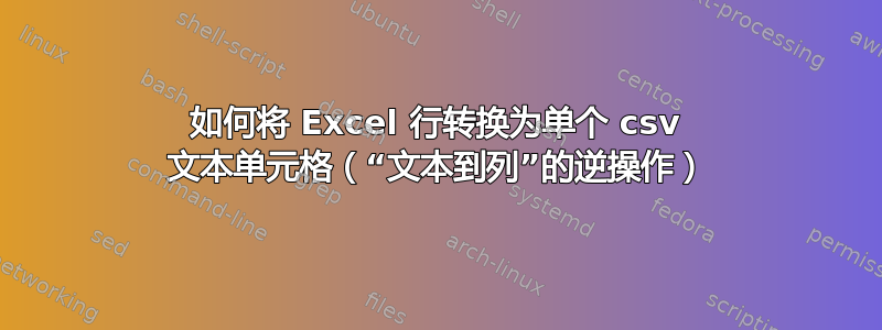 如何将 Excel 行转换为单个 csv 文本单元格（“文本到列”的逆操作）