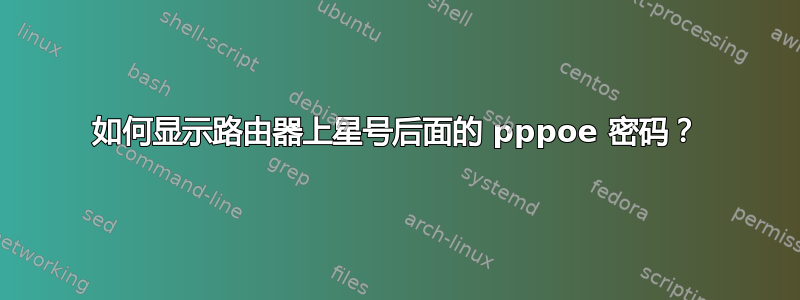 如何显示路由器上星号后面的 pppoe 密码？