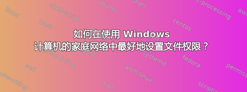 如何在使用 Windows 计算机的家庭网络中最好地设置文件权限？