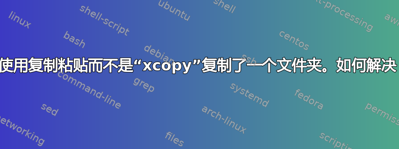 我使用复制粘贴而不是“xcopy”复制了一个文件夹。如何解决？