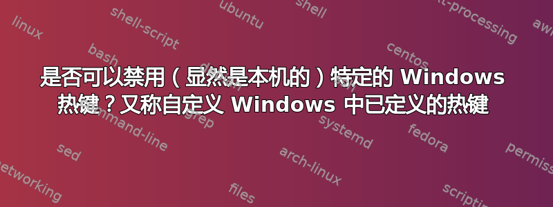 是否可以禁用（显然是本机的）特定的 Windows 热键？又称自定义 Windows 中已定义的热键