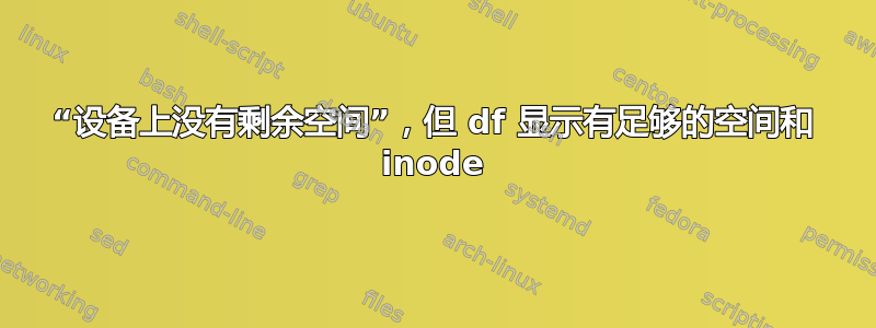 “设备上没有剩余空间”，但 df 显示有足够的​​空间和 inode