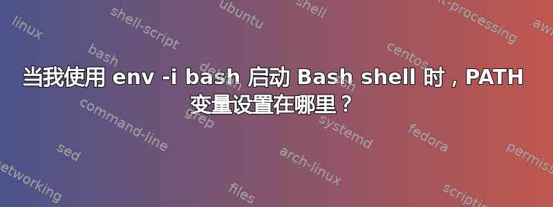 当我使用 env -i bash 启动 Bash shell 时，PATH 变量设置在哪里？