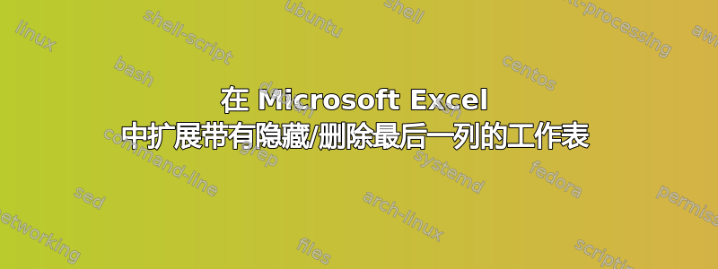 在 Microsoft Excel 中扩展带有隐藏/删除最后一列的工作表