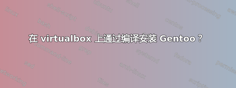 在 virtualbox 上通过编译安装 Gentoo？