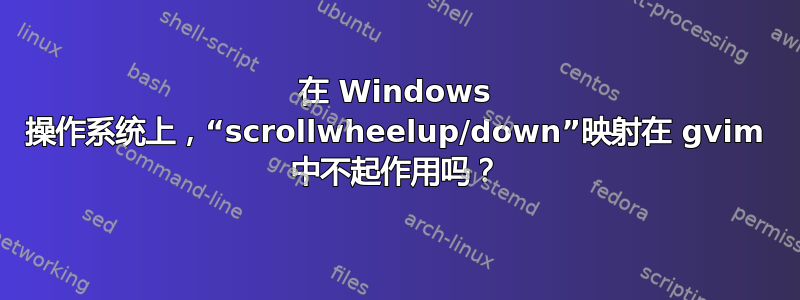 在 Windows 操作系统上，“scrollwheelup/down”映射在 gvim 中不起作用吗？