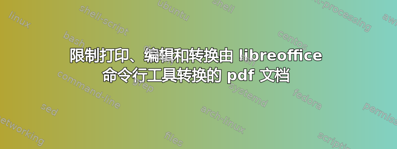 限制打印、编辑和转换由 libreoffice 命令行工具转换的 pdf 文档