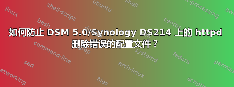 如何防止 DSM 5.0/Synology DS214 上的 httpd 删除错误的配置文件？