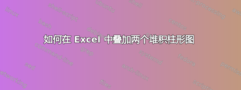 如何在 Excel 中叠加两个堆积柱形图