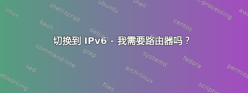 切换到 IPv6 - 我需要路由器吗？