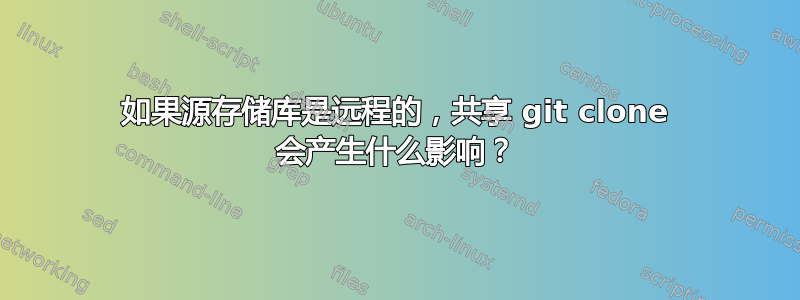 如果源存储库是远程的，共享 git clone 会产生什么影响？