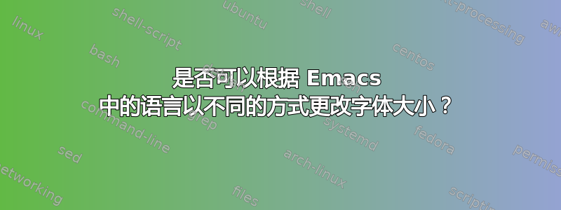 是否可以根据 Emacs 中的语言以不同的方式更改字体大小？