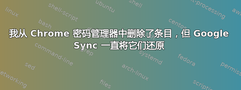 我从 Chrome 密码管理器中删除了条目，但 Google Sync 一直将它们还原