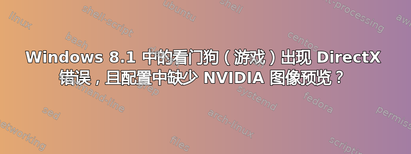 Windows 8.1 中的看门狗（游戏）出现 DirectX 错误，且配置中缺少 NVIDIA 图像预览？