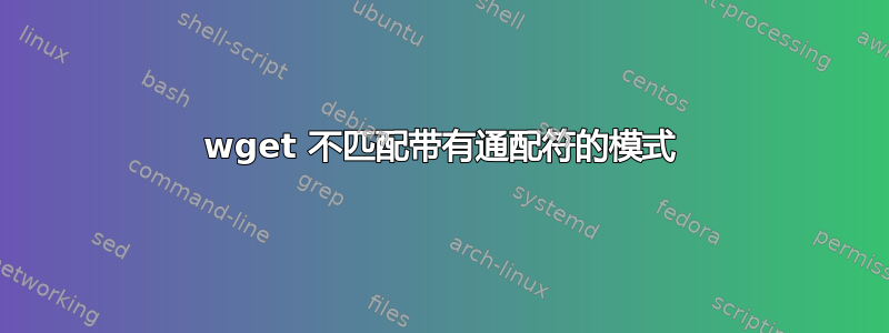 wget 不匹配带有通配符的模式